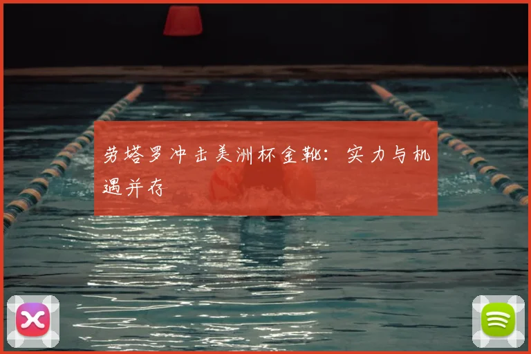 劳塔罗冲击美洲杯金靴：实力与机遇并存