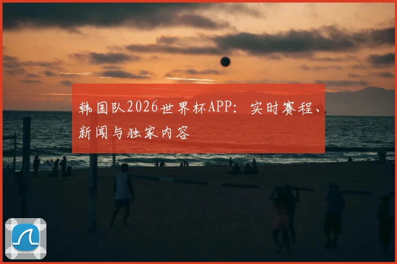 韩国队2026世界杯APP:实时赛程、新闻与独家内容