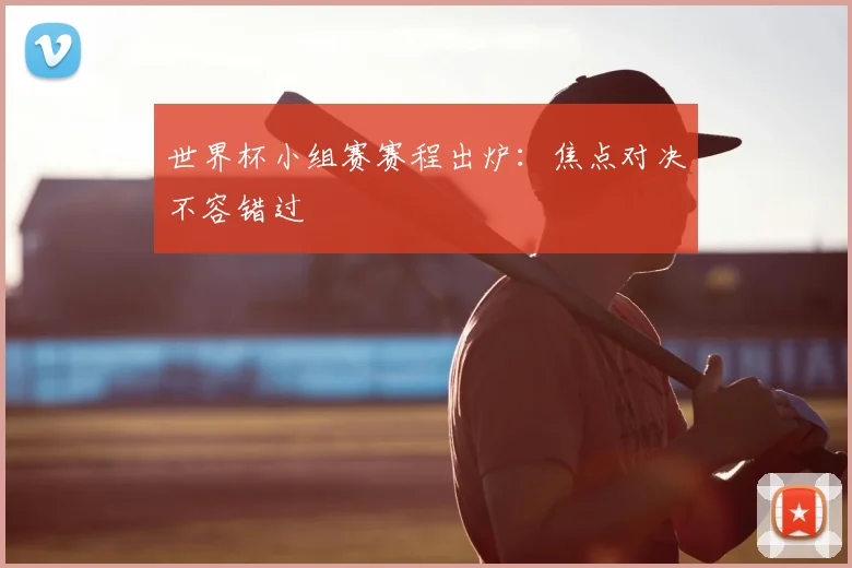 世界杯小组赛赛程出炉:焦点对决不容错过
