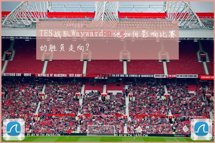 TES战队Wayward:他如何影响比赛的胜负走向?