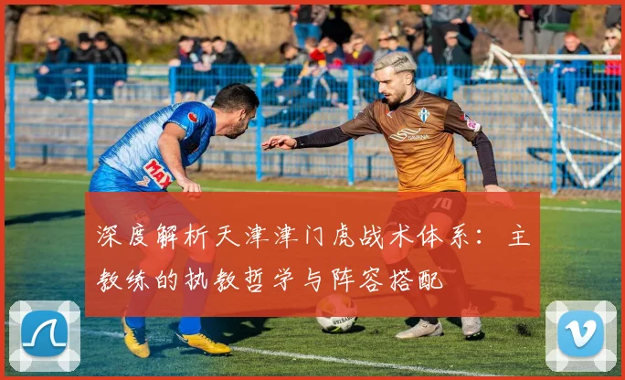 深度解析天津津门虎战术体系：主教练的执教哲学与阵容搭配