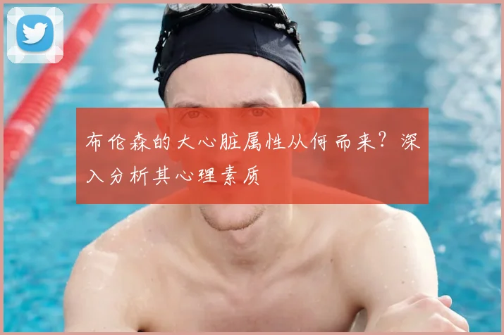布伦森的大心脏属性从何而来？深入分析其心理素质
