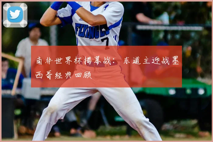南非世界杯揭幕战：东道主迎战墨西哥经典回顾