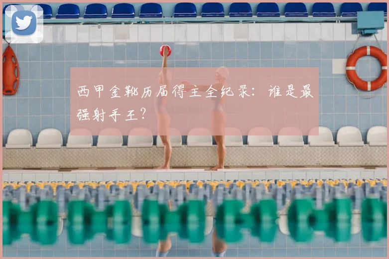 西甲金靴历届得主全纪录：谁是最强射手王？