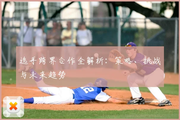 选手跨界合作全解析：策略、挑战与未来趋势
