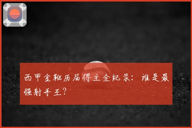 西甲金靴历届得主全纪录:谁是最强射手王?