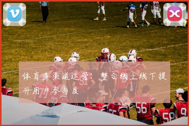 体育多渠道运营:整合线上线下提升用户参与度