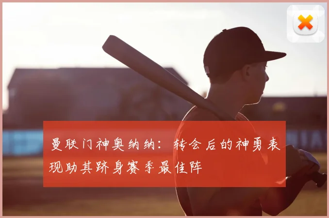 曼联门神奥纳纳：转会后的神勇表现助其跻身赛季最佳阵