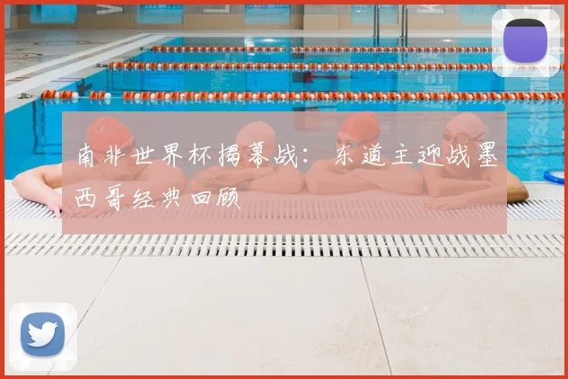 南非世界杯揭幕战：东道主迎战墨西哥经典回顾