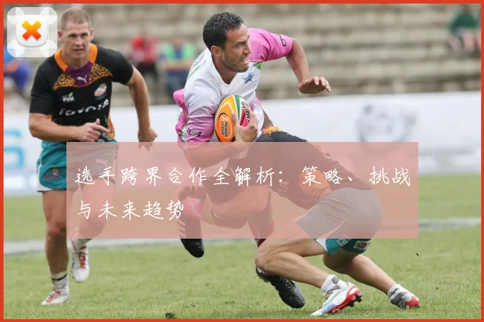 选手跨界合作全解析:策略、挑战与未来趋势