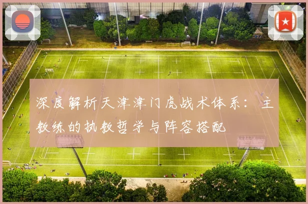 深度解析天津津门虎战术体系：主教练的执教哲学与阵容搭配
