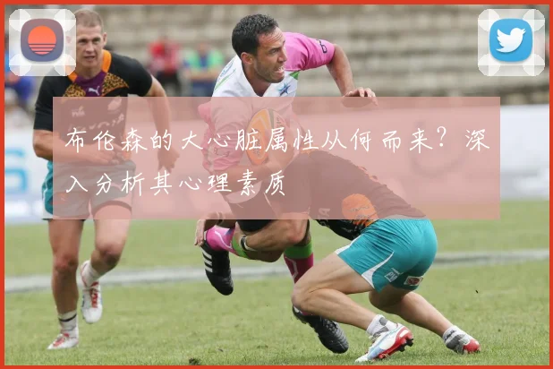 布伦森的大心脏属性从何而来?深入分析其心理素质